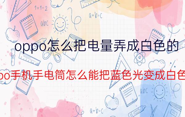 oppo怎么把电量弄成白色的 oppo手机手电筒怎么能把蓝色光变成白色光？